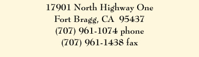 17901 North Highway One Fort Bragg, CA  95437 (707) 961-1074 phone (707) 961-1438 fax